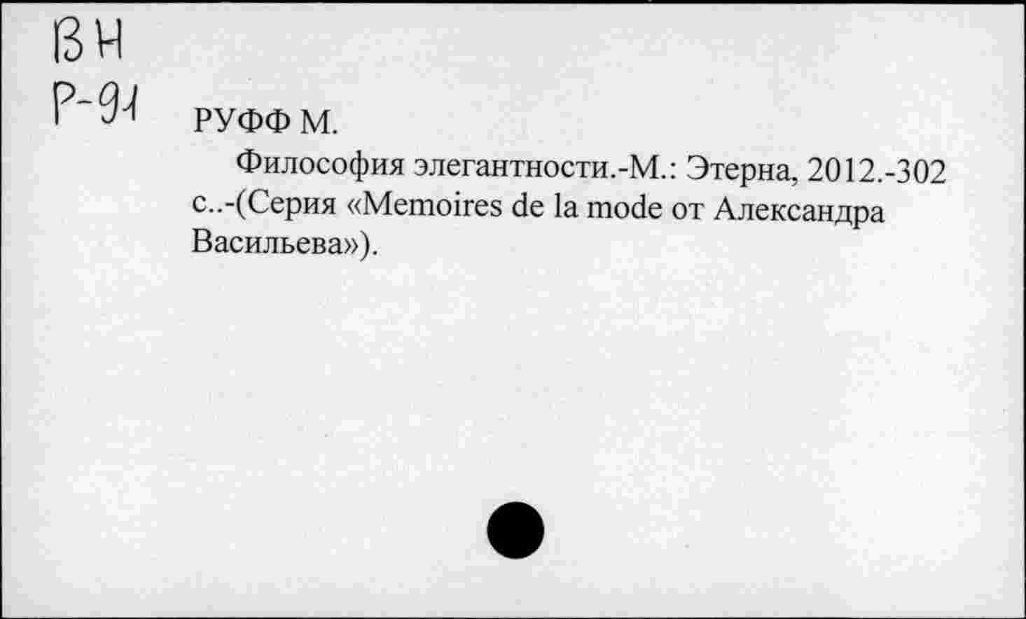 ﻿I3H Р-94
РУФФ м.
Философия элегантности.-М.: Этерна, 2012.-302 с..-(Серия «Mémoires de la mode от Александра Васильева»),